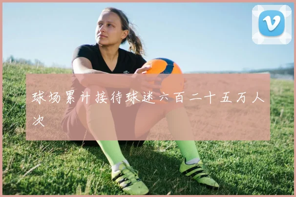 球场累计接待球迷六百二十五万人次
