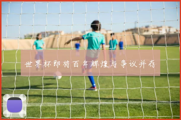 世界杯即将百年辉煌与争议并存
