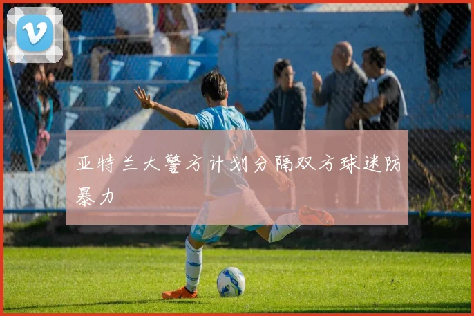 亚特兰大警方计划分隔双方球迷防暴力