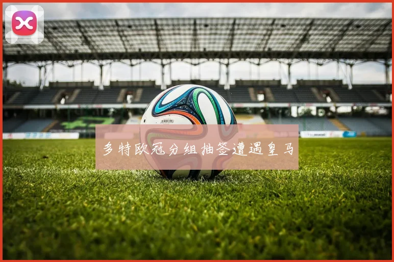 多特欧冠分组抽签遭遇皇马