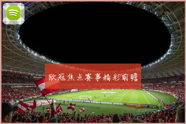 欧冠焦点赛事精彩前瞻