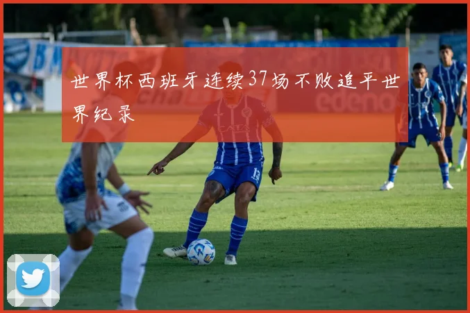 世界杯西班牙连续37场不败追平世界纪录