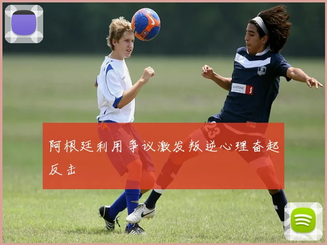 阿根廷利用争议激发叛逆心理奋起反击